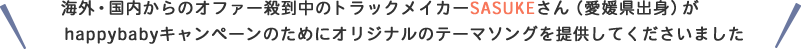海外・国内からのオファー殺到中のトラックメイカーSASUKEさん（愛媛県出身）がhappybabyキャンペーンのためにオリジナルのテーマソングを提供してくださいました